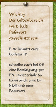 Wichtig Der Gildenbereich wird bald Pawort gwschtzt sein  Bitte benutzt eure Golfstar ID  schreibe euch bei GS eine Besttigung per PN - wiederhole da dann auch eure E-Mail und euer Passwort